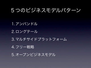 ５つのビジネスモデルパターン

1. アンバンドル

2. ロングテール

3. マルチサイドプラットフォーム

4. フリー戦略

5. オープンビジネスモデル
 