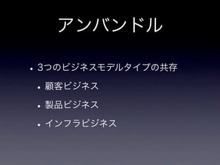 アンバンドル

• 3つのビジネスモデルタイプの共存
 • 顧客ビジネス
 • 製品ビジネス
 • インフラビジネス
 