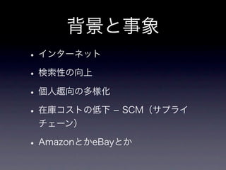 背景と事象
• インターネット
• 検索性の向上
• 個人趣向の多様化
• 在庫コストの低下 ­ SCM（サプライ
 チェーン）

• AmazonとかeBayとか
 