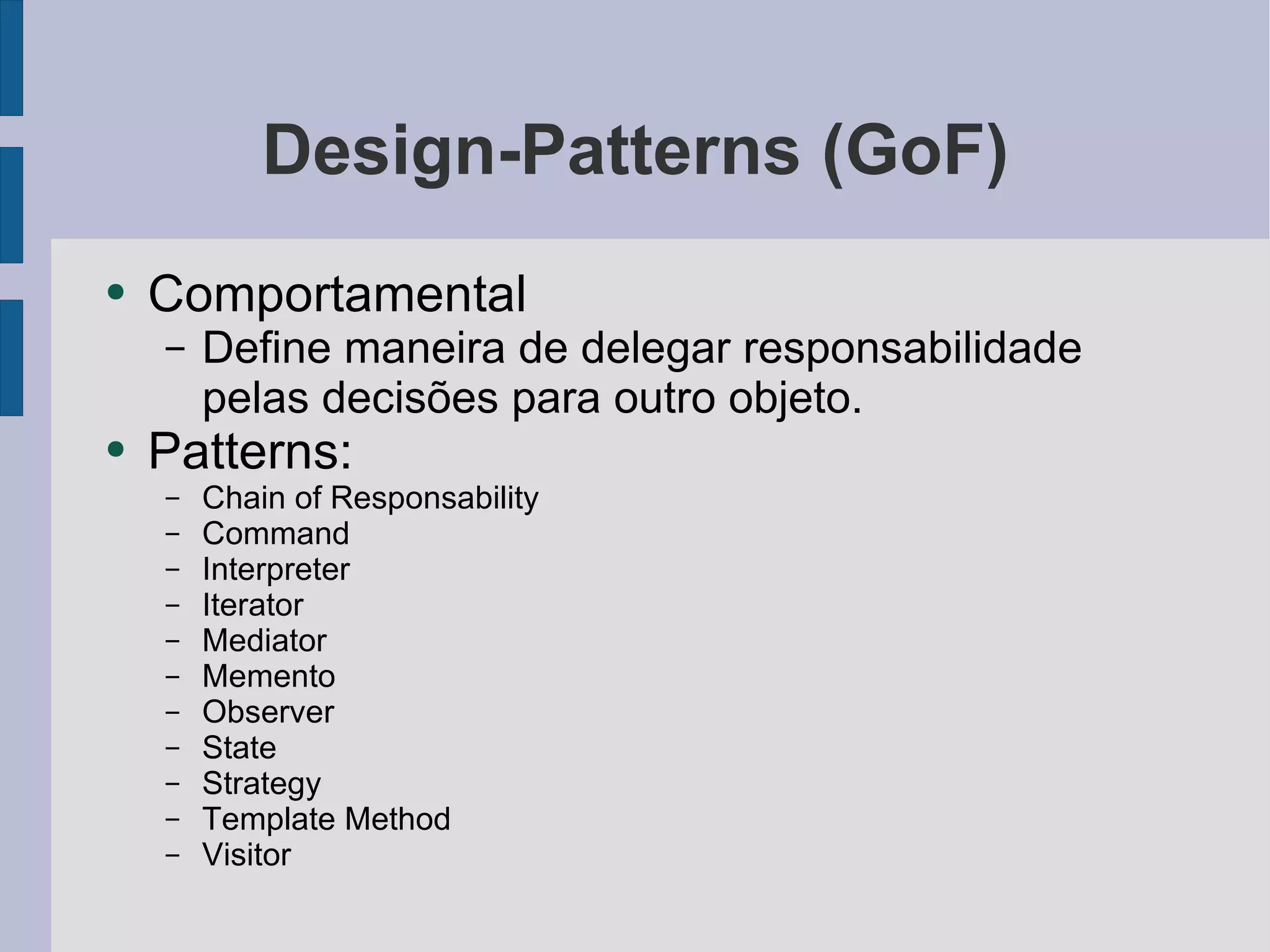 Design-Patterns (GoF) Comportamental Define maneira de delegar responsabilidade pelas decisões para outro objeto. Patterns: Chain of Responsability Command Interpreter Iterator Mediator Memento Observer State Strategy Template Method Visitor 