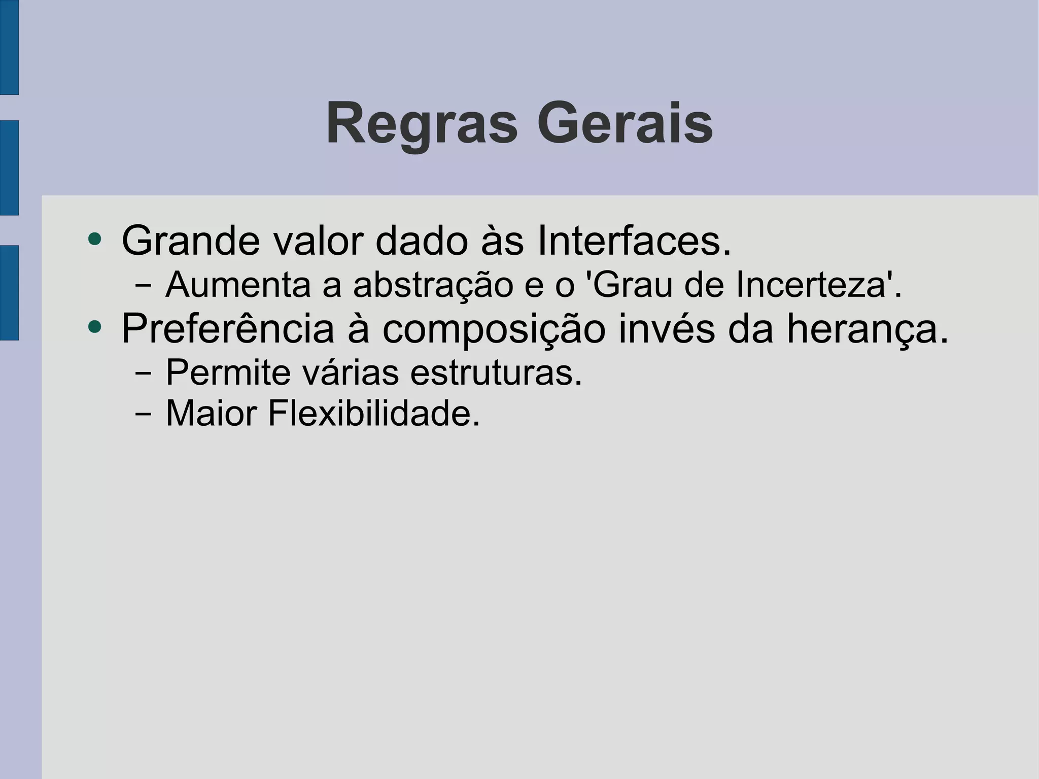 Regras Gerais Grande valor dado às Interfaces. Aumenta a abstração e o 'Grau de Incerteza'. Preferência à composição invés da herança. Permite várias estruturas. Maior Flexibilidade. 