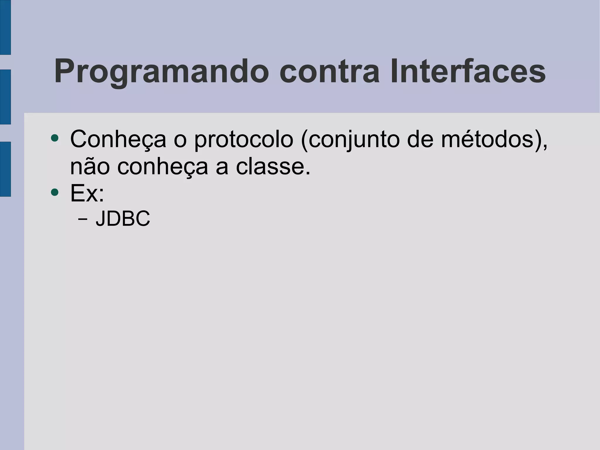 Programando contra Interfaces Conheça o protocolo (conjunto de métodos), não conheça a classe. Ex: JDBC 