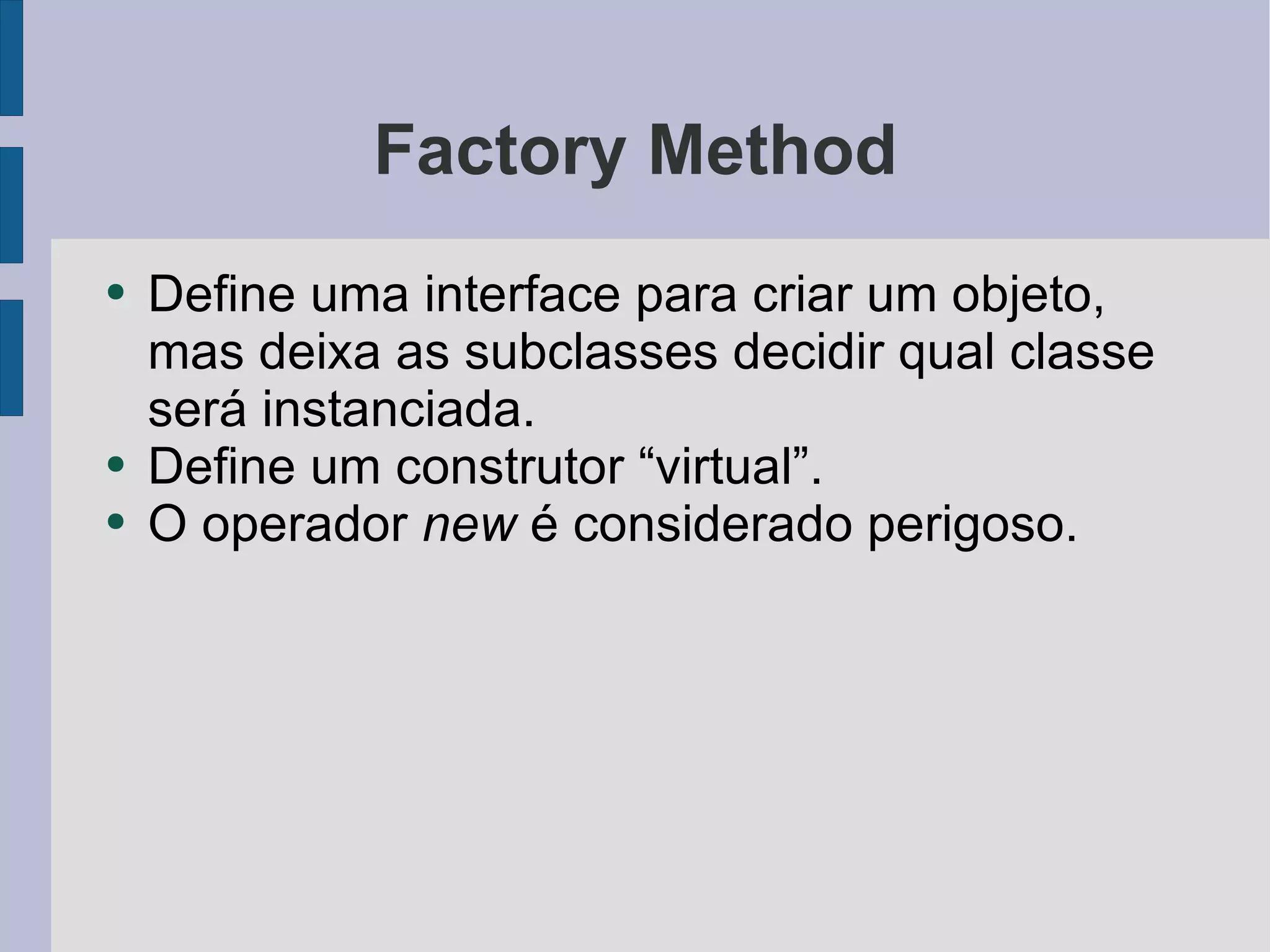 Factory Method Define uma interface para criar um objeto, mas deixa as subclasses decidir qual classe será instanciada. Define um construtor “virtual”. O operador  new  é considerado perigoso. 