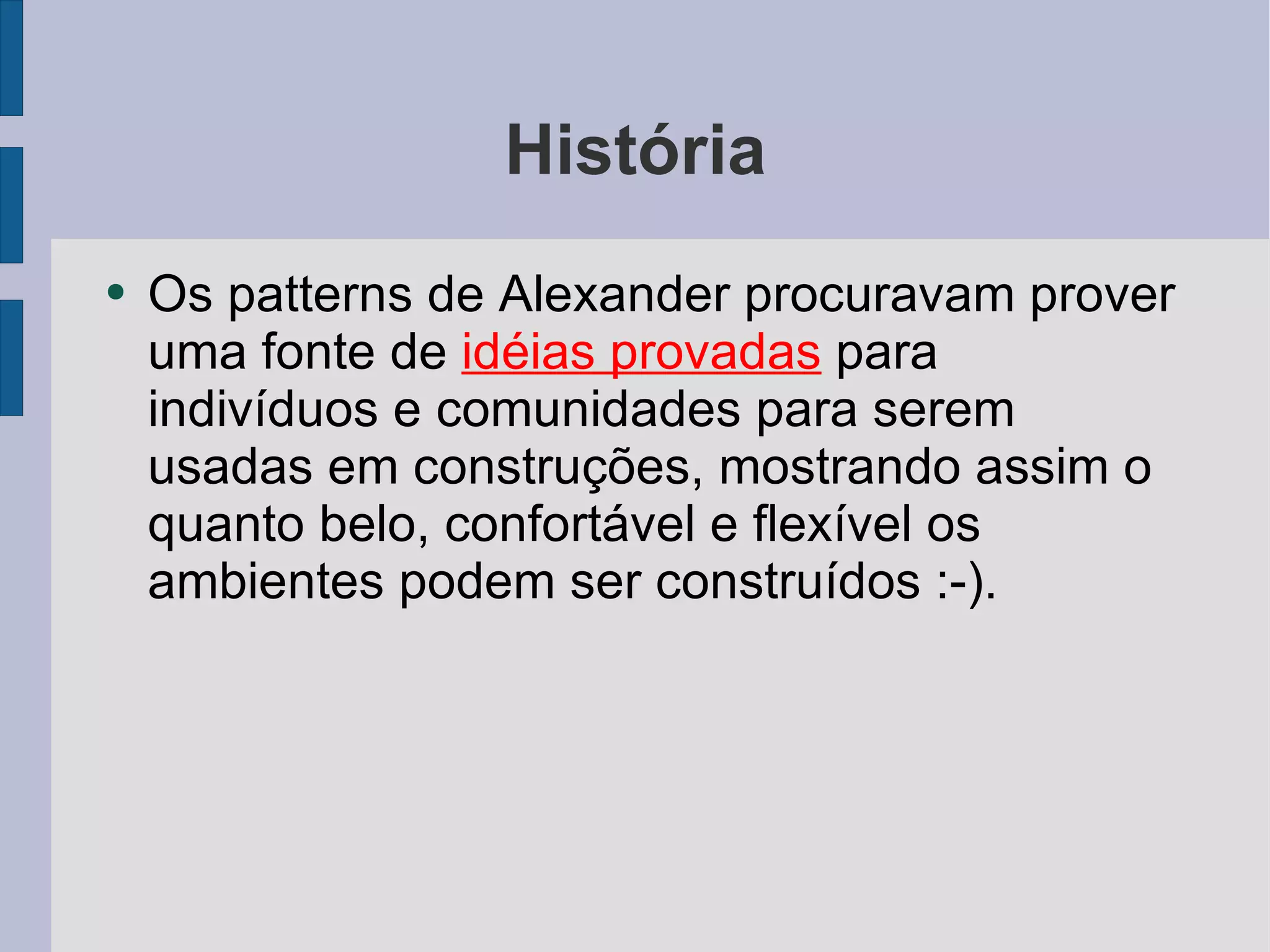 História Os patterns de Alexander procuravam prover uma fonte de  idéias provadas  para indivíduos e comunidades para serem usadas em construções, mostrando assim o quanto belo, confortável e flexível os ambientes podem ser construídos :-). 