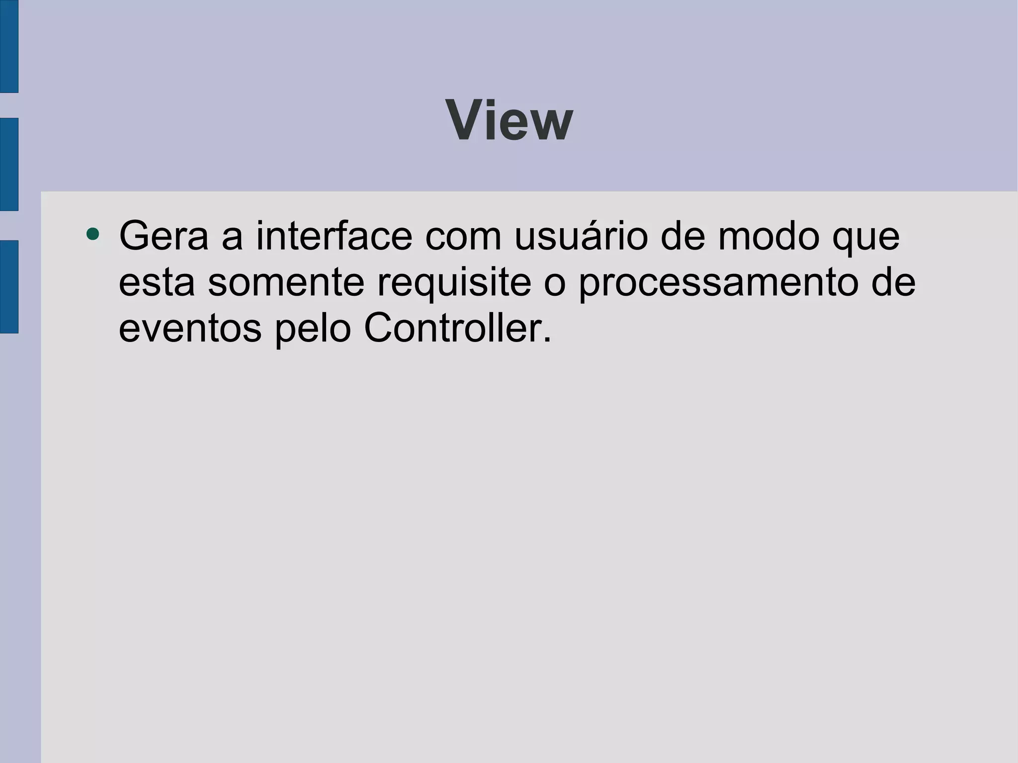 View Gera a interface com usuário de modo que esta somente requisite o processamento de eventos pelo Controller. 