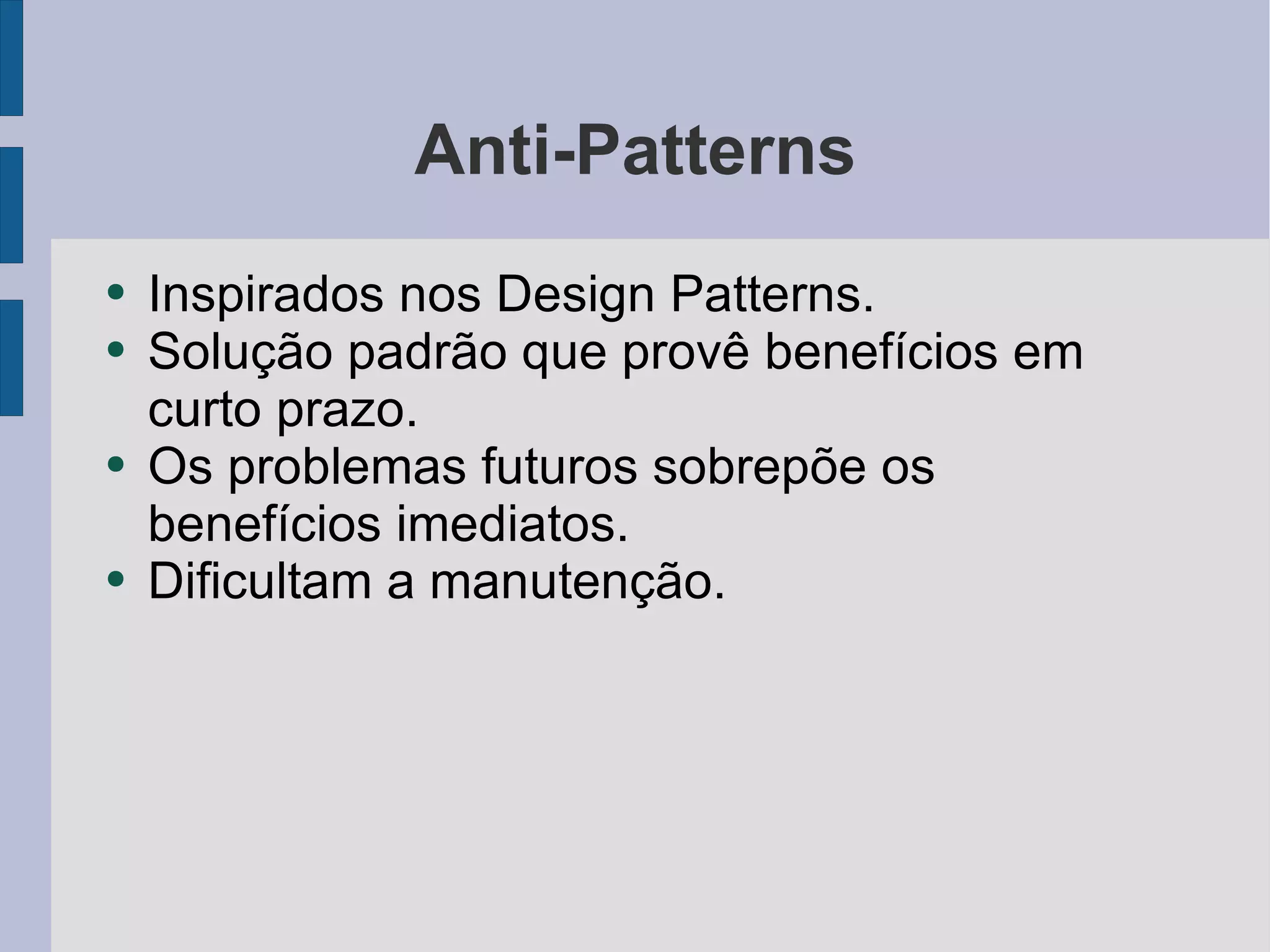 Anti-Patterns Inspirados nos Design Patterns. Solução padrão que provê benefícios em curto prazo. Os problemas futuros sobrepõe os benefícios imediatos. Dificultam a manutenção. 