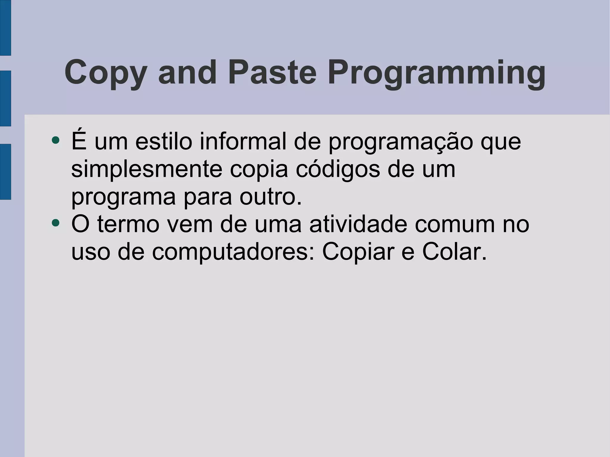 Copy and Paste Programming É um estilo informal de programação que simplesmente copia códigos de um programa para outro. O termo vem de uma atividade comum no uso de computadores: Copiar e Colar. 