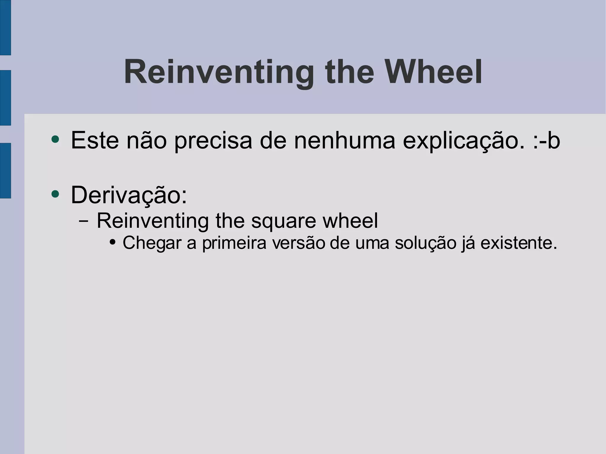 Reinventing the Wheel Este não precisa de nenhuma explicação. :-b Derivação: Reinventing the square wheel Chegar a primeira versão de uma solução já existente. 