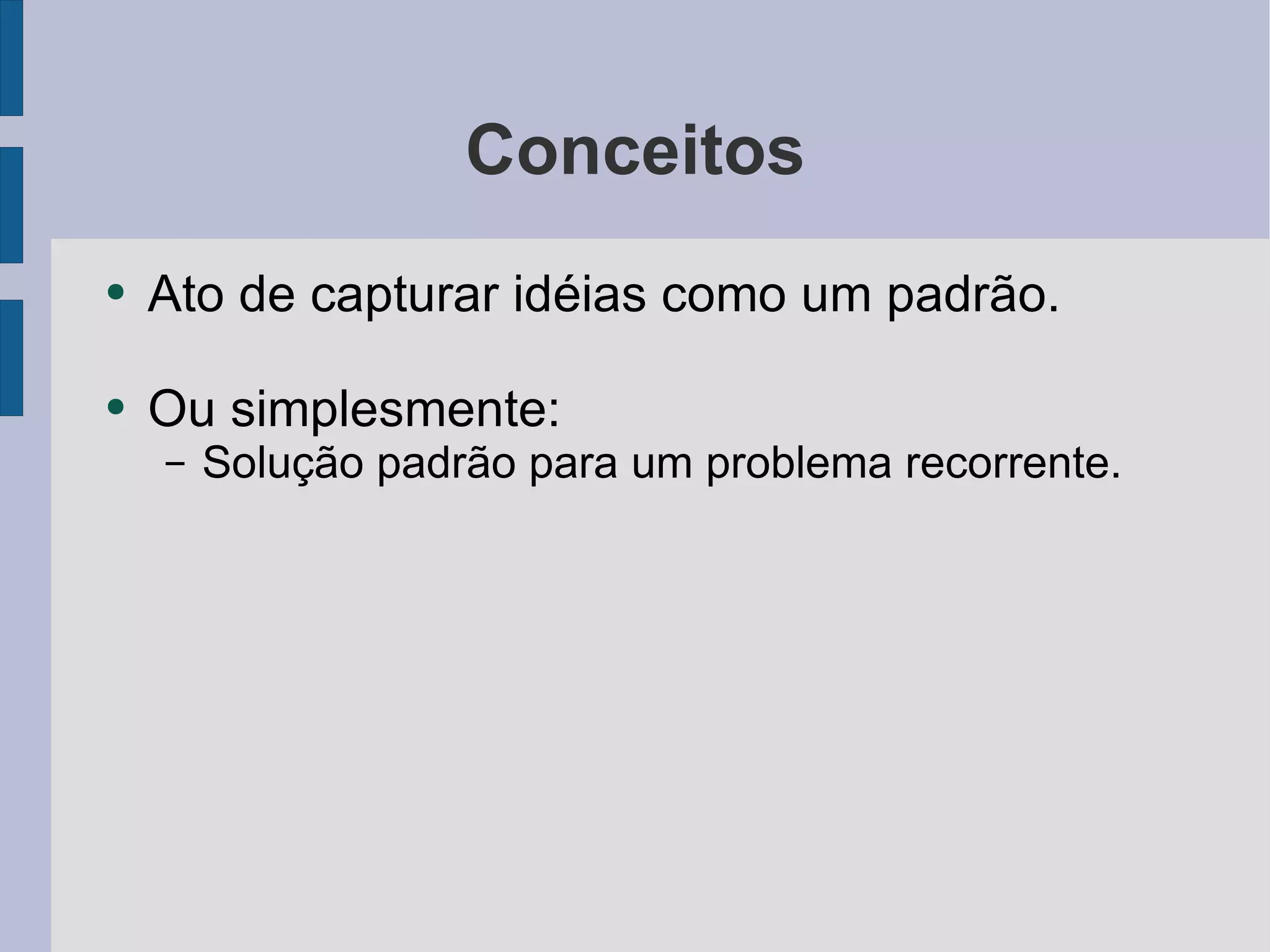 Conceitos Ato de capturar idéias como um padrão. Ou simplesmente: Solução padrão para um problema recorrente. 