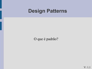 <ul><ul><li>Design Patterns </li></ul></ul><ul><ul><li>O que é padrão? </li></ul></ul>V: 1.1 