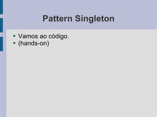 Pattern Singleton <ul><li>Vamos ao código. </li></ul><ul><li>(hands-on) </li></ul>
