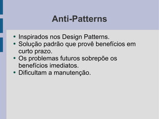 Anti-Patterns <ul><li>Inspirados nos Design Patterns. </li></ul><ul><li>Solução padrão que provê benefícios em curto prazo...