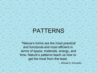 PATTERNS
  “Nature’s forms are the most practical
   and functional and most efficient in
 terms of space, materials, energy, and
time. Nature’s patterns teach us how to
      get the most from the least.
                           -- Michael S. Schneider
 