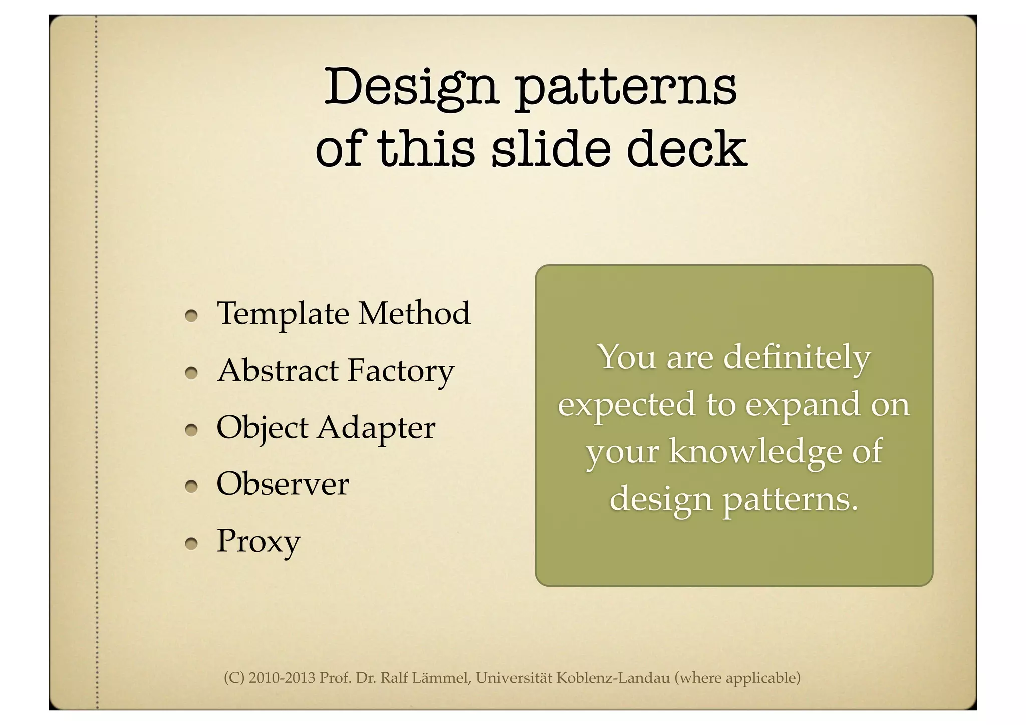 (C) 2010-2013 Prof. Dr. Ralf Lämmel, Universität Koblenz-Landau (where applicable)
Design patterns
of this slide deck
Template Method
Abstract Factory
Object Adapter
Observer
Proxy
You are deﬁnitely
expected to expand on
your knowledge of
design patterns.
 