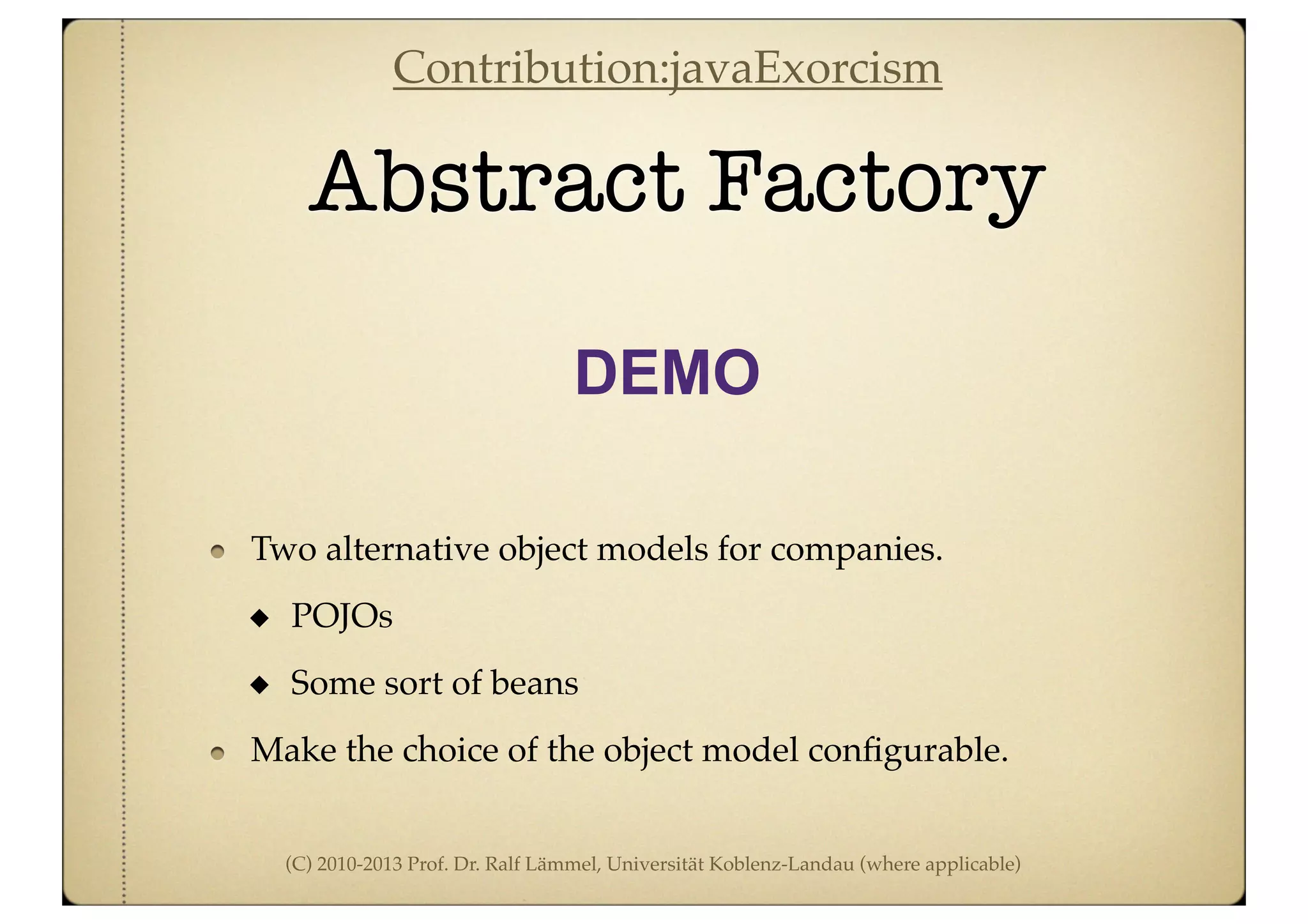 (C) 2010-2013 Prof. Dr. Ralf Lämmel, Universität Koblenz-Landau (where applicable)
Abstract Factory
DEMO
Two alternative object models for companies.
POJOs
Some sort of beans
Make the choice of the object model conﬁgurable.
Contribution:javaExorcism
 