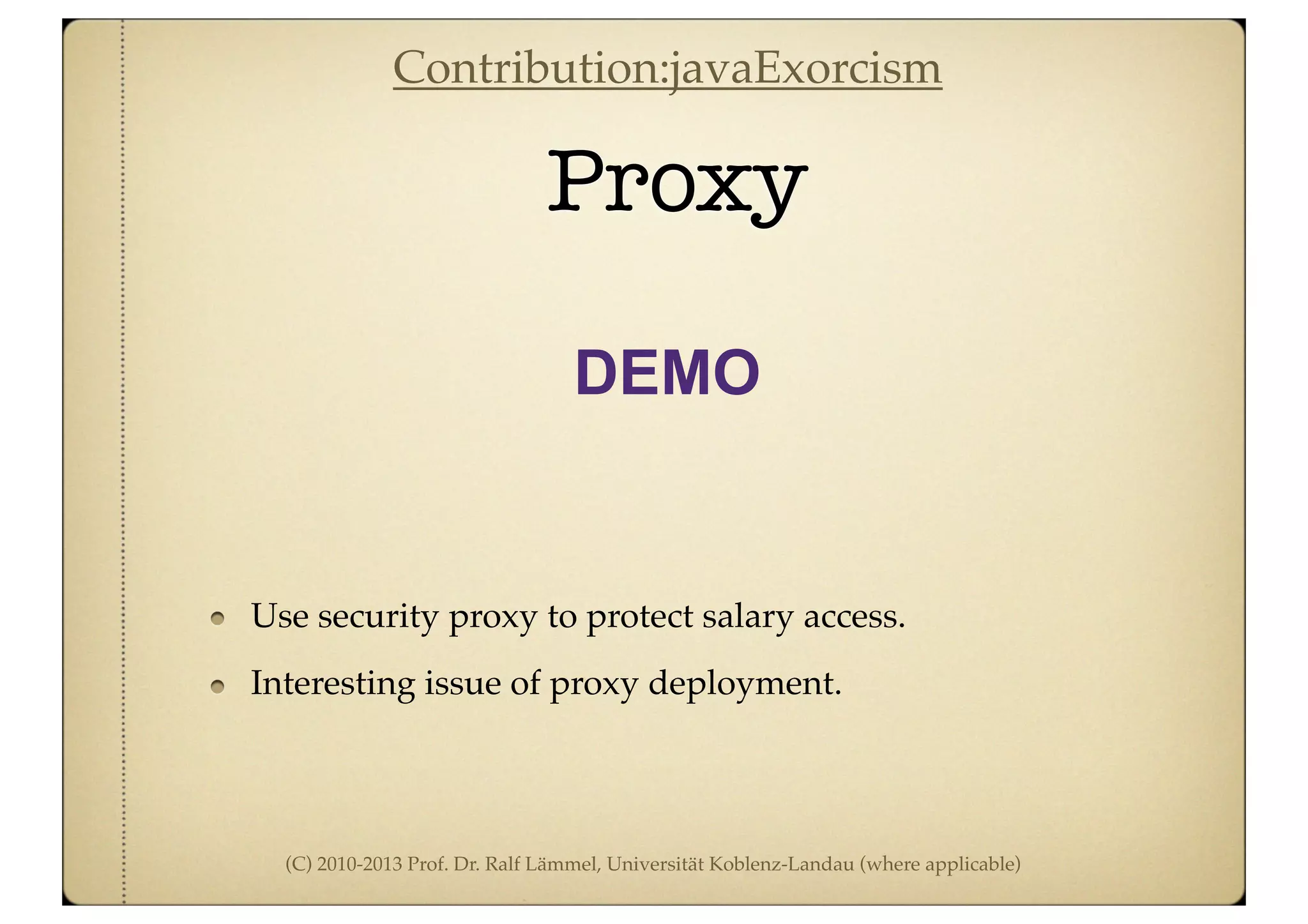 (C) 2010-2013 Prof. Dr. Ralf Lämmel, Universität Koblenz-Landau (where applicable)
Proxy
DEMO
Use security proxy to protect salary access.
Interesting issue of proxy deployment.
Contribution:javaExorcism
 