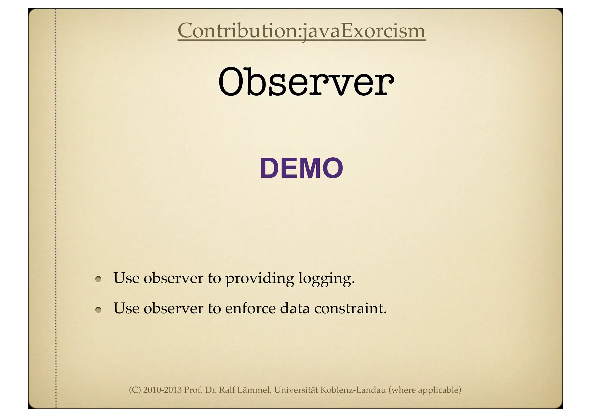 (C) 2010-2013 Prof. Dr. Ralf Lämmel, Universität Koblenz-Landau (where applicable)
Observer
DEMO
Use observer to providing logging.
Use observer to enforce data constraint.
Contribution:javaExorcism
 
