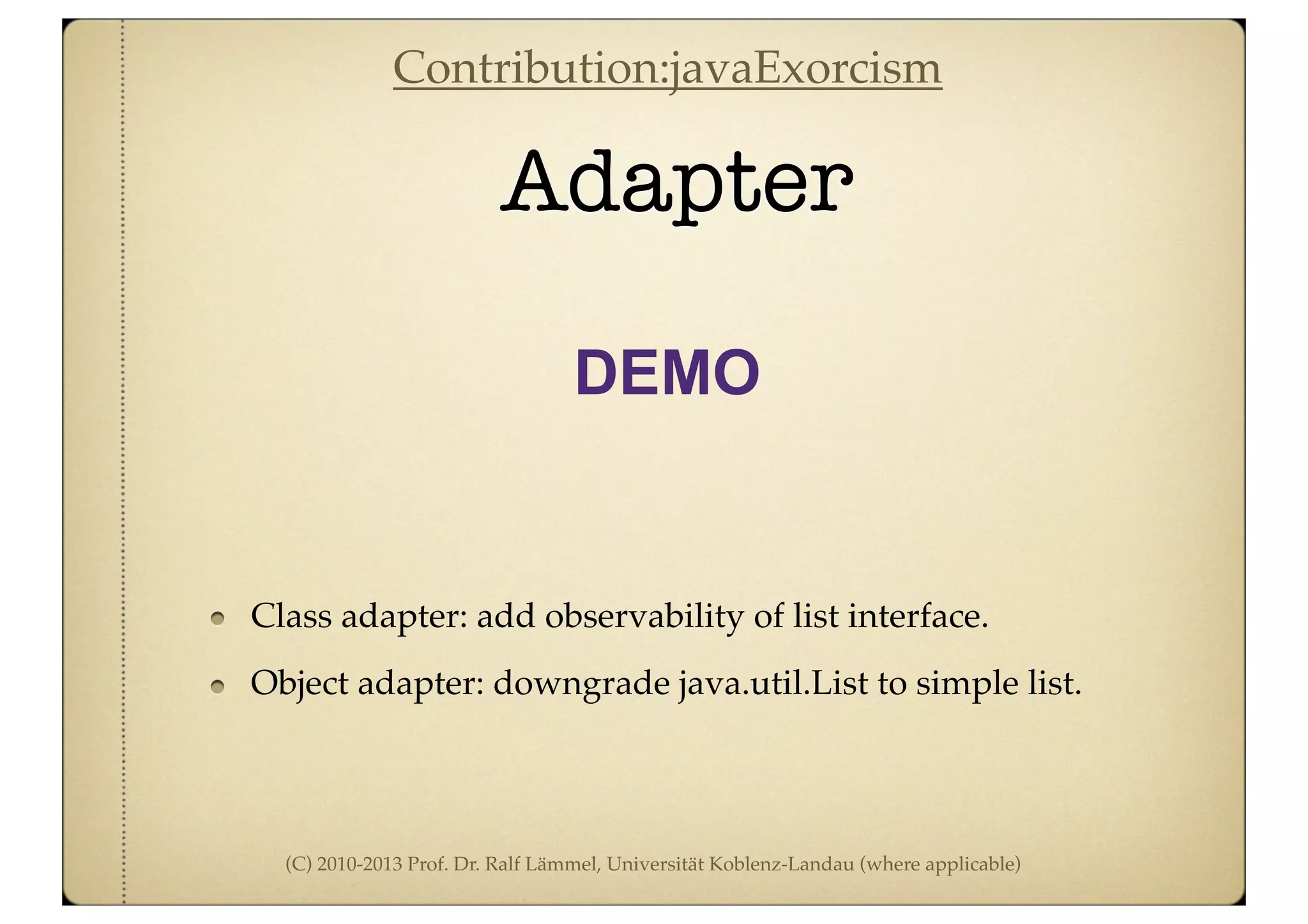 (C) 2010-2013 Prof. Dr. Ralf Lämmel, Universität Koblenz-Landau (where applicable)
Adapter
DEMO
Class adapter: add observability of list interface.
Object adapter: downgrade java.util.List to simple list.
Contribution:javaExorcism
 