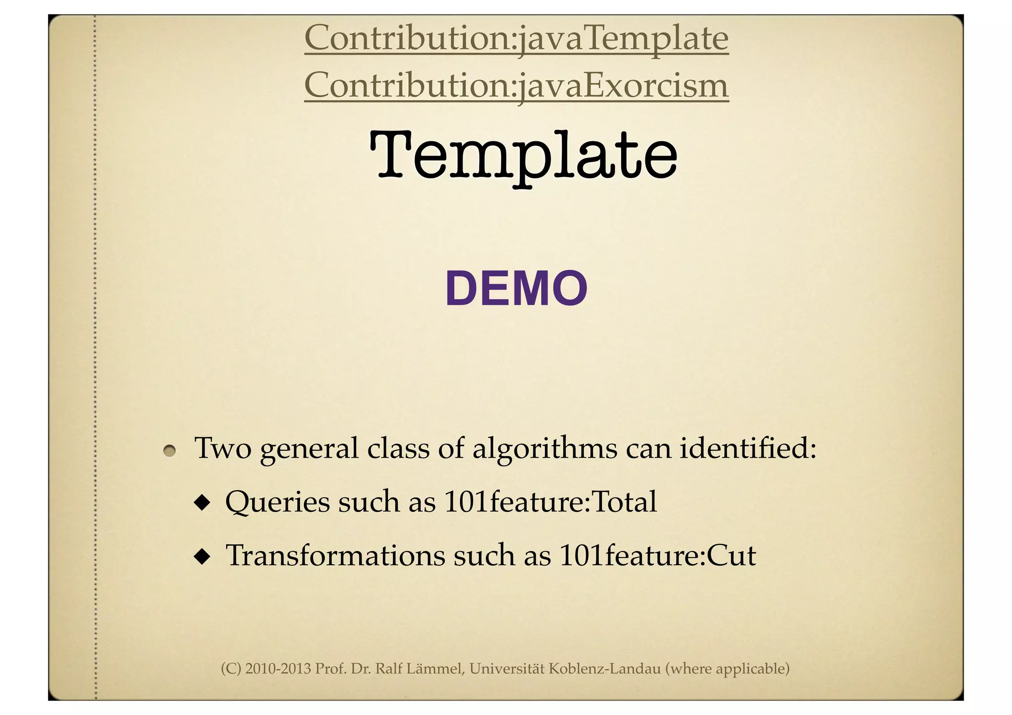 (C) 2010-2013 Prof. Dr. Ralf Lämmel, Universität Koblenz-Landau (where applicable)
Template
DEMO
Two general class of algorithms can identiﬁed:
Queries such as 101feature:Total
Transformations such as 101feature:Cut
Contribution:javaTemplate
Contribution:javaExorcism
 