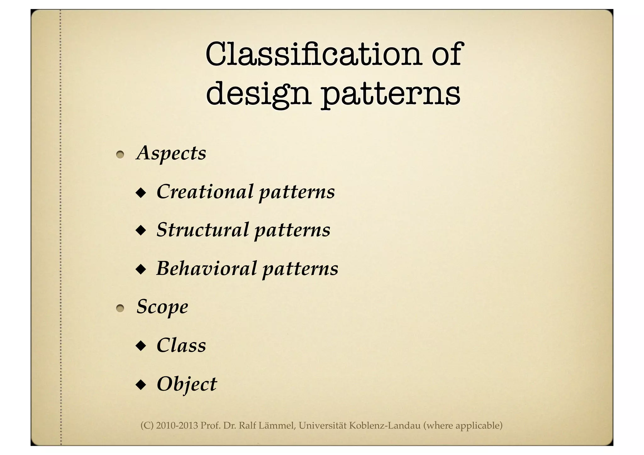 (C) 2010-2013 Prof. Dr. Ralf Lämmel, Universität Koblenz-Landau (where applicable)
Classiﬁcation of
design patterns
Aspects
Creational patterns
Structural patterns
Behavioral patterns
Scope
Class
Object
 