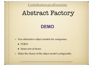 (C) 2010-2013 Prof. Dr. Ralf Lämmel, Universität Koblenz-Landau (where applicable)
Abstract Factory
DEMO
Two alternative object models for companies.
POJOs
Some sort of beans
Make the choice of the object model conﬁgurable.
Contribution:javaExorcism
 