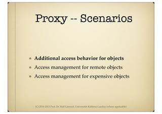 (C) 2010-2013 Prof. Dr. Ralf Lämmel, Universität Koblenz-Landau (where applicable)
Proxy -- Scenarios
Additional access behavior for objects
Access management for remote objects
Access management for expensive objects
 