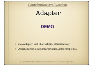 (C) 2010-2013 Prof. Dr. Ralf Lämmel, Universität Koblenz-Landau (where applicable)
Adapter
DEMO
Class adapter: add observability of list interface.
Object adapter: downgrade java.util.List to simple list.
Contribution:javaExorcism
 