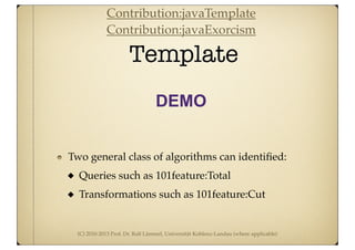 (C) 2010-2013 Prof. Dr. Ralf Lämmel, Universität Koblenz-Landau (where applicable)
Template
DEMO
Two general class of algorithms can identiﬁed:
Queries such as 101feature:Total
Transformations such as 101feature:Cut
Contribution:javaTemplate
Contribution:javaExorcism
 