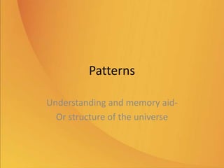 Patterns
Understanding and memory aid-
Or structure of the universe
 