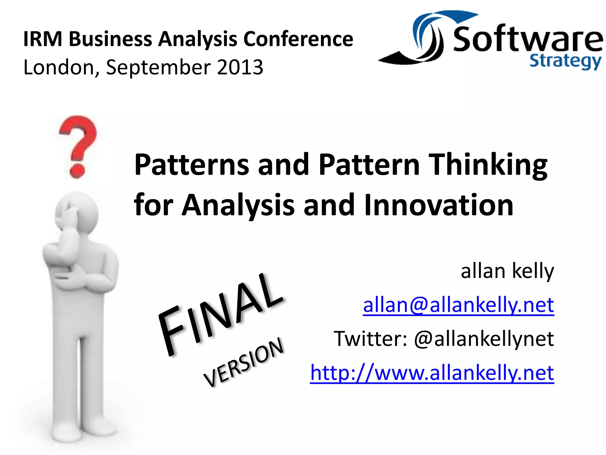 allan kelly
allan@allankelly.net
Twitter: @allankellynet
http://www.allankelly.net
Patterns and Pattern Thinking
for Analysis and Innovation
IRM Business Analysis Conference
London, September 2013
 