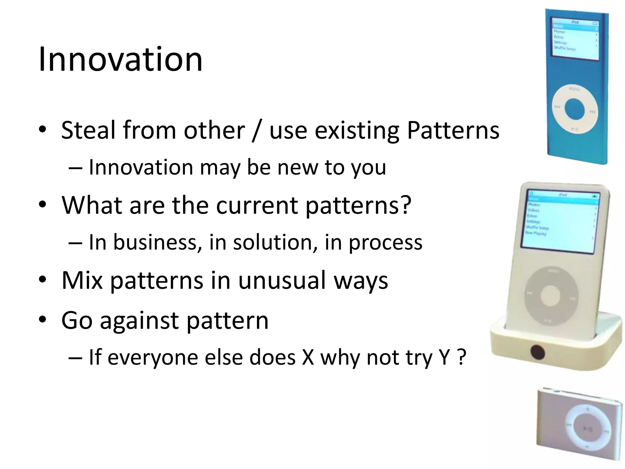 Innovation
• Steal from other / use existing Patterns
– Innovation may be new to you
• What are the current patterns?
– In business, in solution, in process
• Mix patterns in unusual ways
• Go against pattern
– If everyone else does X why not try Y ?
 