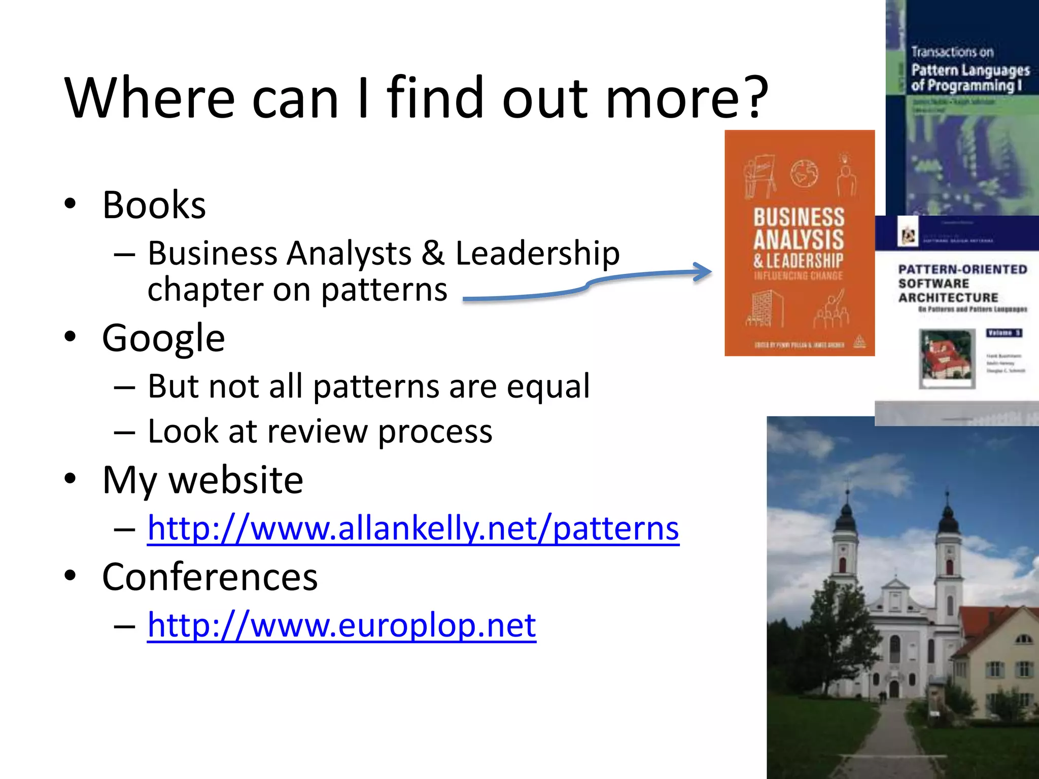 Where can I find out more?
• Books
– Business Analysts & Leadership
chapter on patterns
• Google
– But not all patterns are equal
– Look at review process
• My website
– http://www.allankelly.net/patterns
• Conferences
– http://www.europlop.net
 