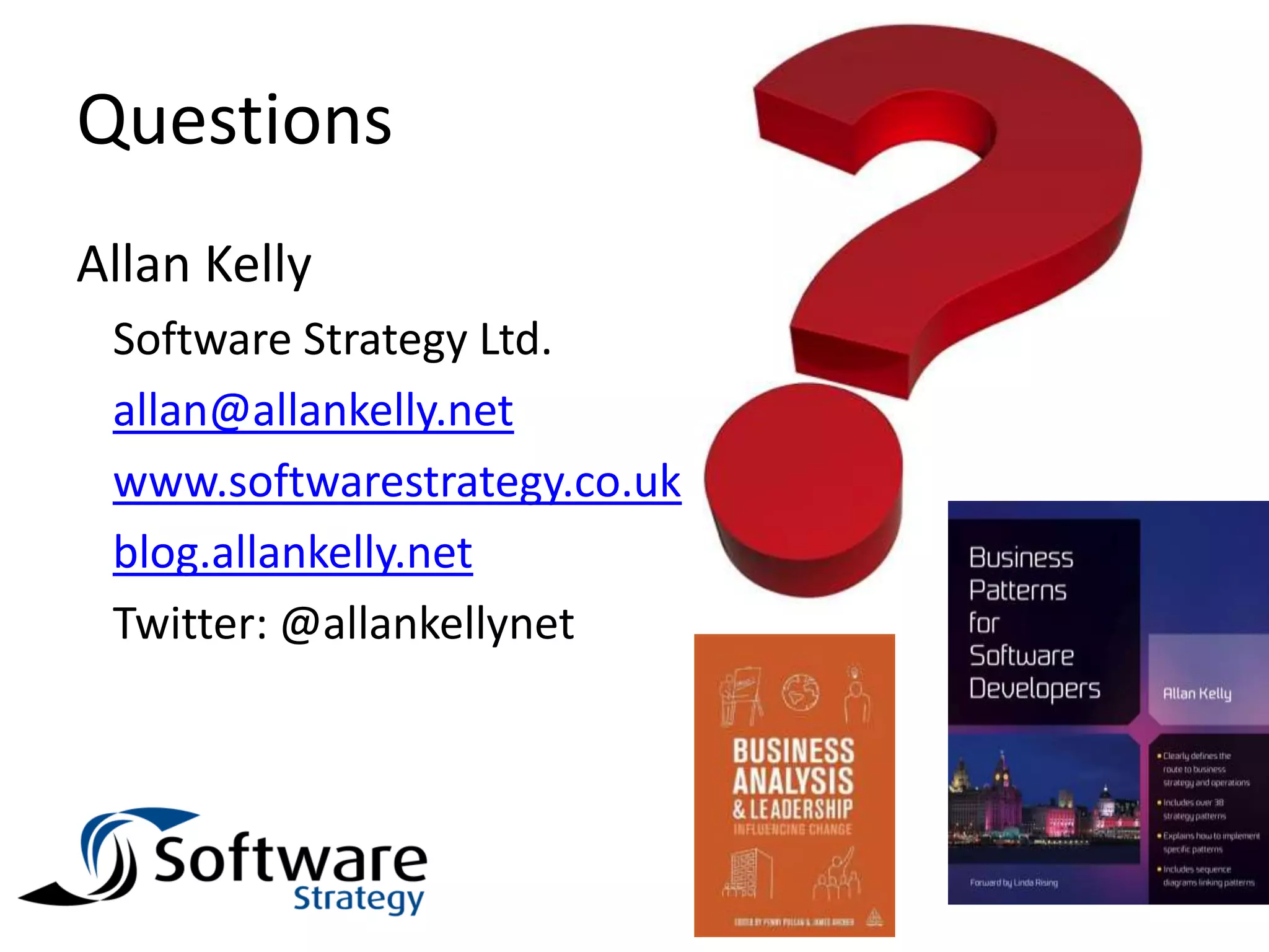 Questions
Allan Kelly
Software Strategy Ltd.
allan@allankelly.net
www.softwarestrategy.co.uk
blog.allankelly.net
Twitter: @allankellynet
 