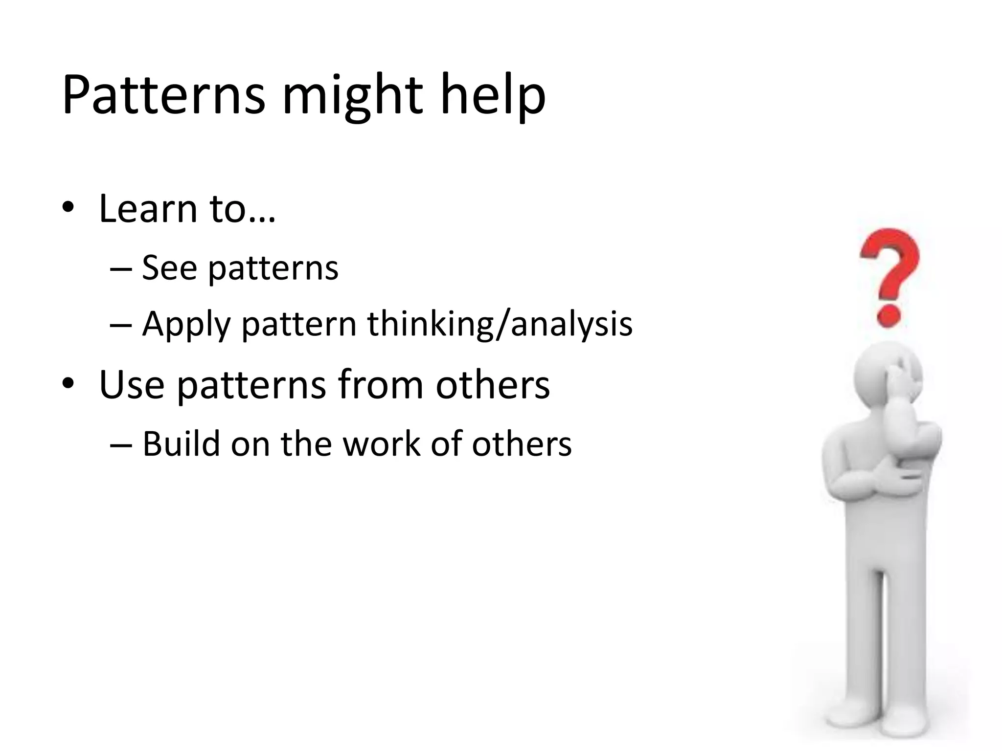 Patterns might help
• Learn to…
– See patterns
– Apply pattern thinking/analysis
• Use patterns from others
– Build on the work of others
 