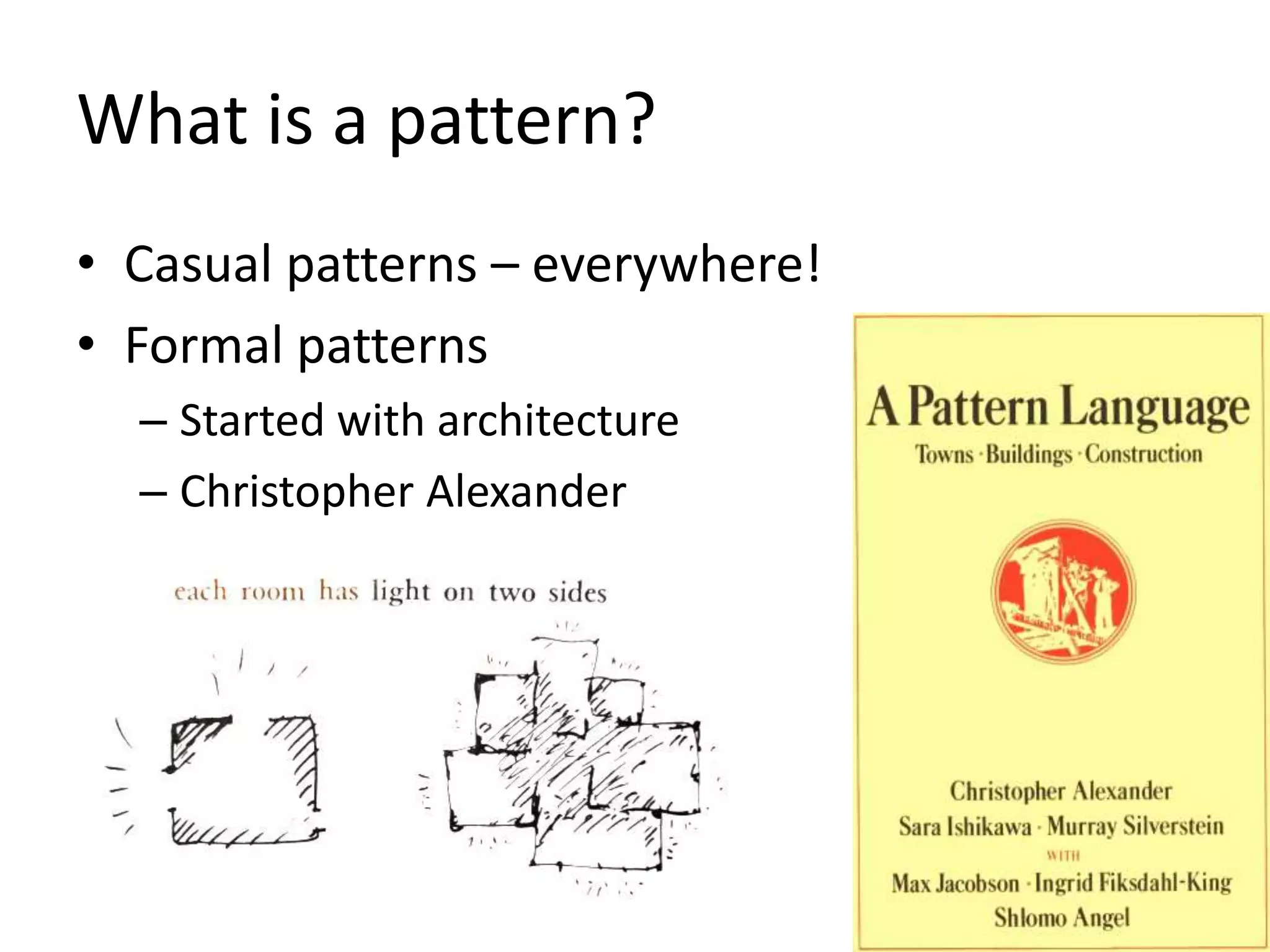 What is a pattern?
• Casual patterns – everywhere!
• Formal patterns
– Started with architecture
– Christopher Alexander
 