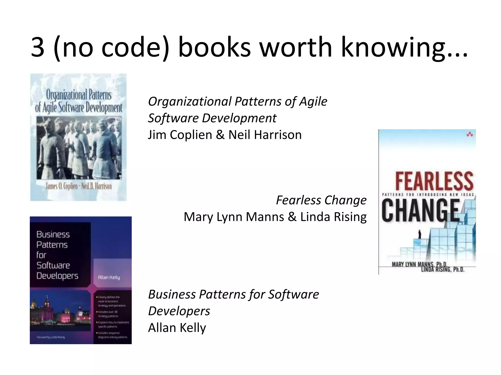 3 (no code) books worth knowing...
Organizational Patterns of Agile
Software Development
Jim Coplien & Neil Harrison
Business Patterns for Software
Developers
Allan Kelly
Fearless Change
Mary Lynn Manns & Linda Rising
 