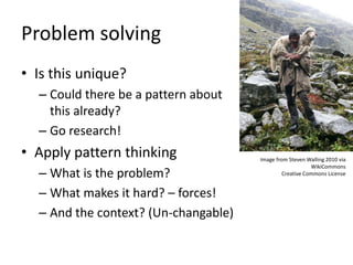 Problem solving
• Is this unique?
– Could there be a pattern about
this already?
– Go research!
• Apply pattern thinking
–...