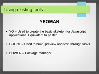 Using existing tools
YEOMAN
● YO – Used to create the basic skeleton for Javascript
applications. Equivalent to paster.
● GRUNT – Used to build, preview and test, through tasks.
● BOWER – Package manager.
 