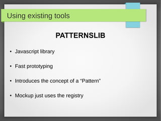 Using existing tools
PATTERNSLIB
● Javascript library
● Fast prototyping
● Introduces the concept of a “Pattern”
● Mockup just uses the registry
 