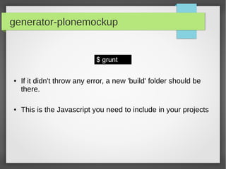 generator-plonemockup
● If it didn't throw any error, a new 'build' folder should be
there.
● This is the Javascript you need to include in your projects
$ grunt
 