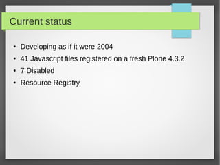 Current status
● Developing as if it were 2004
● 41 Javascript files registered on a fresh Plone 4.3.2
● 7 Disabled
● Reso...