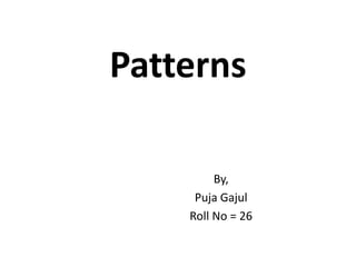 Patterns
By,
Puja Gajul
Roll No = 26
 