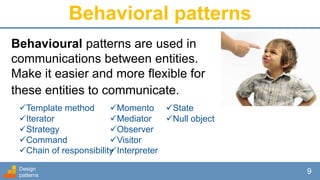 Behavioral patterns
Design
patterns
9
Behavioural patterns are used in
communications between entities.
Make it easier and more flexible for
these entities to communicate.
Template method
Iterator
Strategy
Command
Chain of responsibility
Momento
Mediator
Observer
Visitor
Interpreter
State
Null object
 