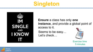 Singleton
Design
patterns
11
Ensure a class has only one
instance, and provide a global point of
access to it.
Seems to be easy…
Let’s check…
Exercise time
5 minutes
 