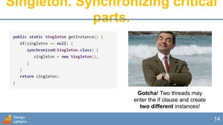 Design
patterns
14
Singleton. Synchronizing critical
parts.
Gotcha! Two threads may
enter the if clause and create
two different instances!
 