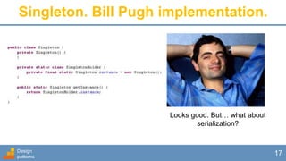 Design
patterns
17
Singleton. Bill Pugh implementation.
Looks good. But… what about
serialization?
 