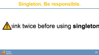 Design
patterns
20
Singleton. Be responsible.
Think twice before using singleton
 