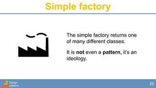 Simple factory
Design
patterns
22
The simple factory returns one
of many different classes.
It is not even a pattern, it’s an
ideology.
 