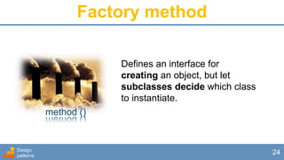 Factory method
Design
patterns
24
Defines an interface for
creating an object, but let
subclasses decide which class
to instantiate.
method ()
 