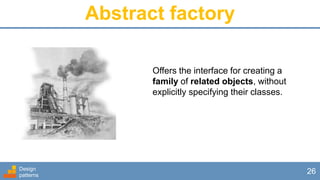 Abstract factory
Design
patterns
26
Offers the interface for creating a
family of related objects, without
explicitly specifying their classes.
 